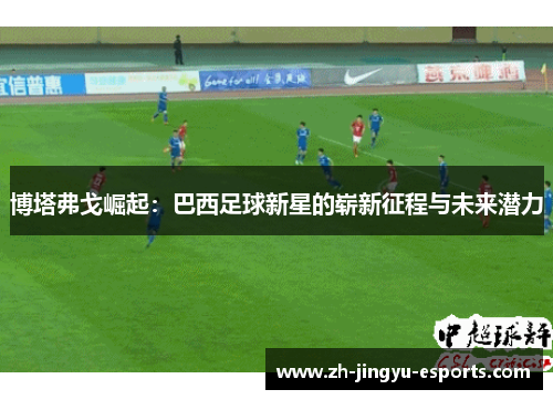 博塔弗戈崛起：巴西足球新星的崭新征程与未来潜力