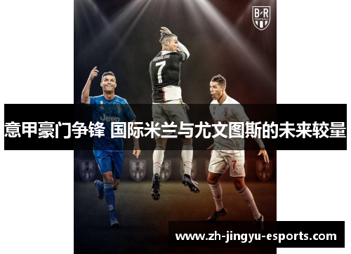 意甲豪门争锋 国际米兰与尤文图斯的未来较量