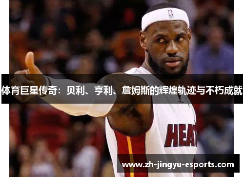 体育巨星传奇：贝利、亨利、詹姆斯的辉煌轨迹与不朽成就